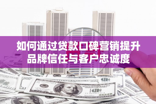 高碑店如何通过贷款口碑营销提升品牌信任与客户忠诚度