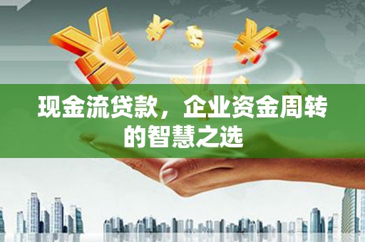 高碑店现金流贷款，企业资金周转的智慧之选