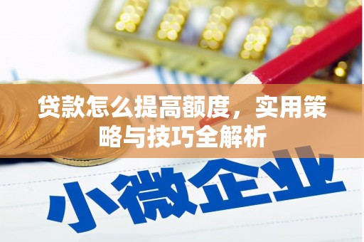 高碑店贷款怎么提高额度，实用策略与技巧全解析