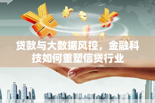 高碑店贷款与大数据风控，金融科技如何重塑信贷行业