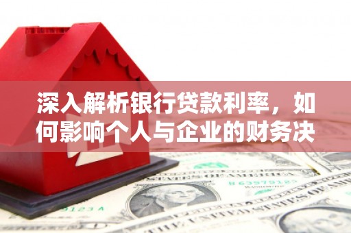 高碑店深入解析银行贷款利率，如何影响个人与企业的财务决策