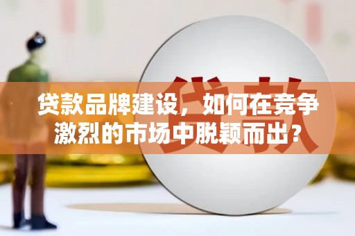 高碑店贷款品牌建设，如何在竞争激烈的市场中脱颖而出？