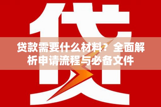 高碑店贷款需要什么材料？全面解析申请流程与必备文件