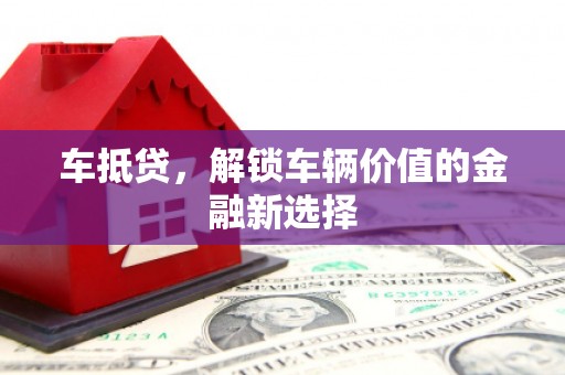高碑店车抵贷，解锁车辆价值的金融新选择