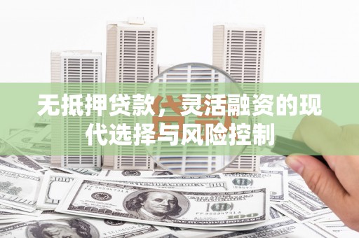 高碑店无抵押贷款，灵活融资的现代选择与风险控制