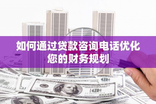 高碑店如何通过贷款咨询电话优化您的财务规划