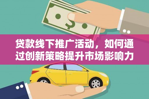 高碑店贷款线下推广活动，如何通过创新策略提升市场影响力