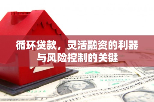 高碑店循环贷款，灵活融资的利器与风险控制的关键