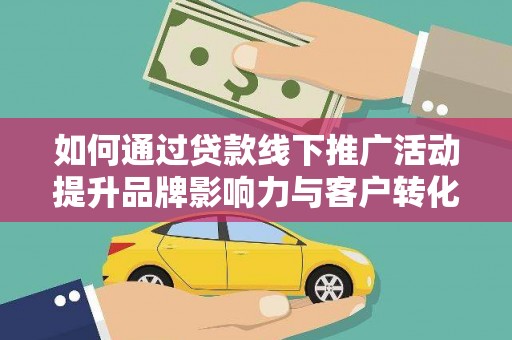 高碑店如何通过贷款线下推广活动提升品牌影响力与客户转化率