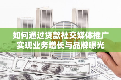 高碑店如何通过贷款社交媒体推广实现业务增长与品牌曝光