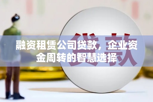 高碑店融资租赁公司贷款，企业资金周转的智慧选择