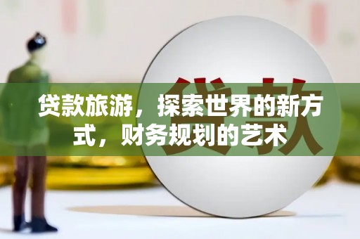 高碑店贷款旅游，探索世界的新方式，财务规划的艺术
