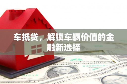 高碑店车抵贷，解锁车辆价值的金融新选择