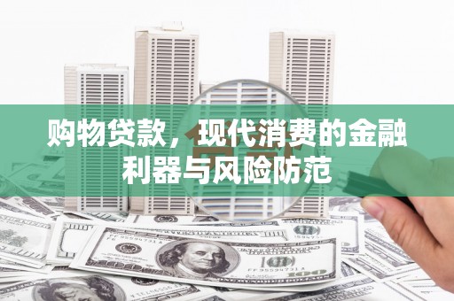 高碑店购物贷款，现代消费的金融利器与风险防范