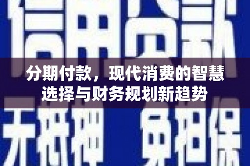 高碑店分期付款，现代消费的智慧选择与财务规划新趋势