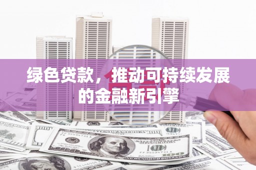 高碑店绿色贷款，推动可持续发展的金融新引擎