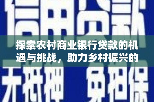 高碑店探索农村商业银行贷款的机遇与挑战，助力乡村振兴的金融引擎