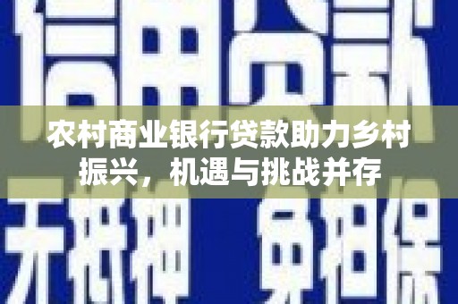 高碑店农村商业银行贷款助力乡村振兴，机遇与挑战并存