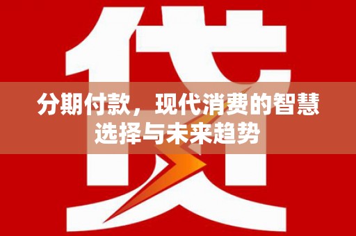 高碑店分期付款，现代消费的智慧选择与未来趋势