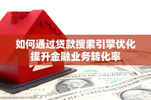 高碑店如何通过贷款搜索引擎优化提升金融业务转化率