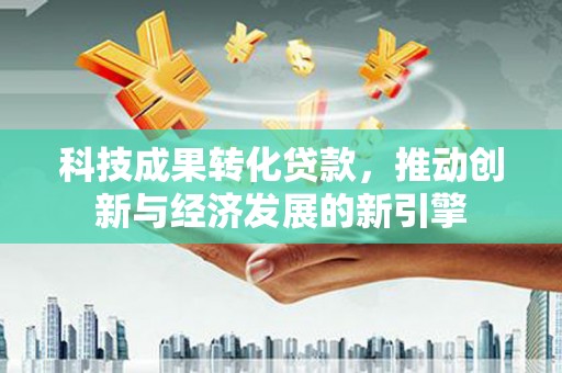 高碑店科技成果转化贷款，推动创新与经济发展的新引擎