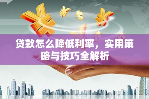 高碑店贷款怎么降低利率，实用策略与技巧全解析