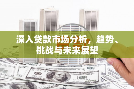 高碑店深入贷款市场分析，趋势、挑战与未来展望