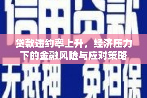 高碑店贷款违约率上升，经济压力下的金融风险与应对策略