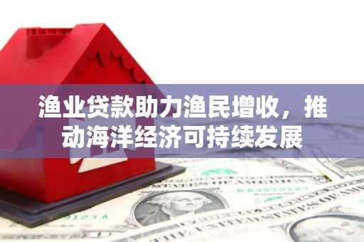 高碑店渔业贷款助力渔民增收，推动海洋经济可持续发展