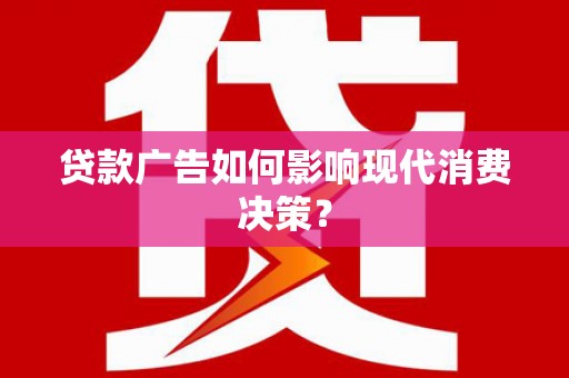 高碑店贷款广告如何影响现代消费决策？