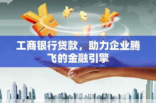 高碑店工商银行贷款，助力企业腾飞的金融引擎