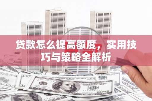 高碑店贷款怎么提高额度，实用技巧与策略全解析
