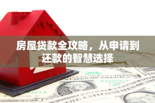 高碑店房屋贷款全攻略，从申请到还款的智慧选择