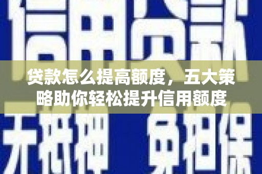 高碑店贷款怎么提高额度，五大策略助你轻松提升信用额度