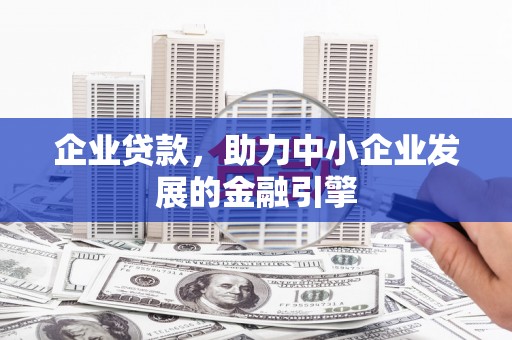 高碑店企业贷款，助力中小企业发展的金融引擎