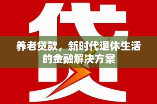 高碑店养老贷款，新时代退休生活的金融解决方案