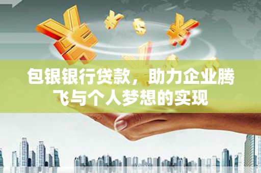 高碑店包银银行贷款，助力企业腾飞与个人梦想的实现