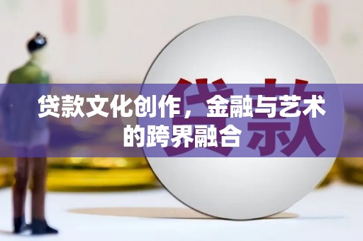 高碑店贷款文化创作，金融与艺术的跨界融合
