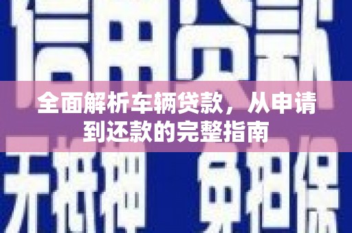 高碑店全面解析车辆贷款，从申请到还款的完整指南