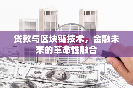 高碑店贷款与区块链技术，金融未来的革命性融合