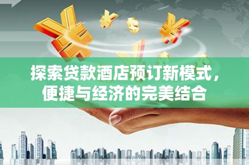 高碑店探索贷款酒店预订新模式，便捷与经济的完美结合