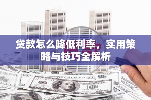 高碑店贷款怎么降低利率，实用策略与技巧全解析