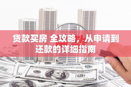 高碑店贷款买房 全攻略，从申请到还款的详细指南
