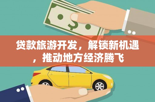 高碑店贷款旅游开发，解锁新机遇，推动地方经济腾飞