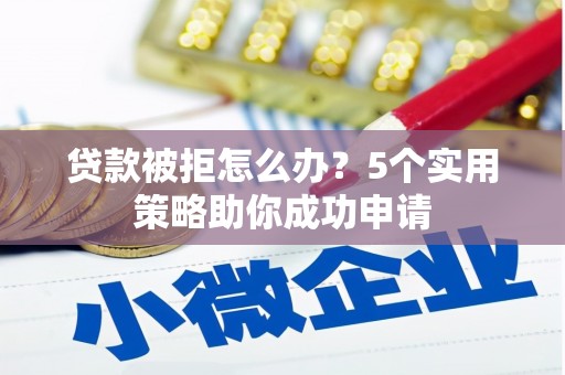 高碑店贷款被拒怎么办？5个实用策略助你成功申请