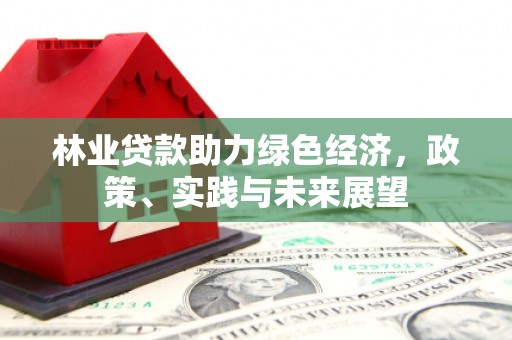 高碑店林业贷款助力绿色经济，政策、实践与未来展望