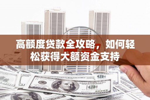 高碑店高额度贷款全攻略，如何轻松获得大额资金支持