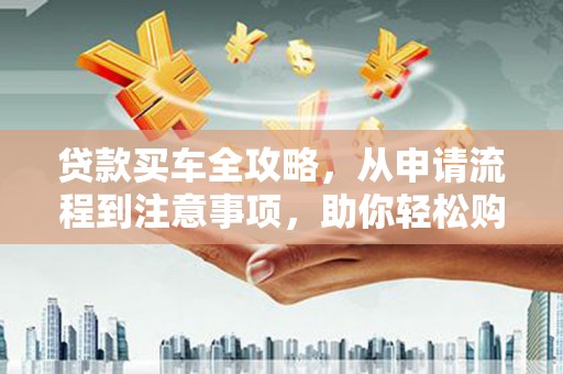 高碑店贷款买车全攻略，从申请流程到注意事项，助你轻松购车