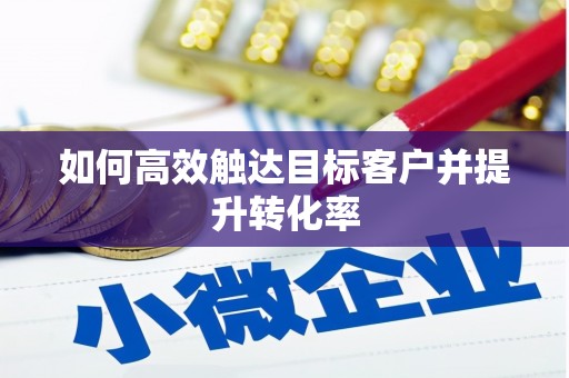高碑店如何高效触达目标客户并提升转化率